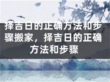择吉日的正确方法和步骤搬家,择吉日的正确方法和步骤