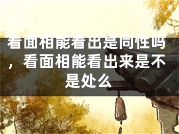 看面相能看出是同性吗，看面相能看出来是不是处么