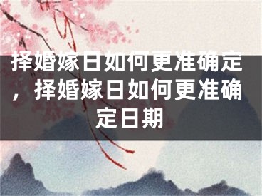 择婚嫁日如何更准确定，择婚嫁日如何更准确定日期