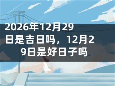 2026年12月29日是吉日吗，12月29日是好日子吗