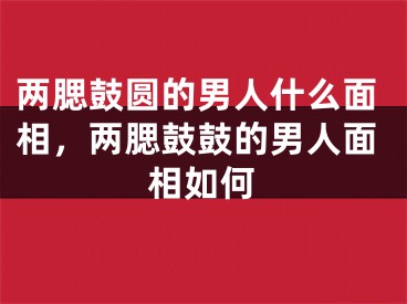 两腮鼓圆的男人什么面相，两腮鼓鼓的男人面相如何