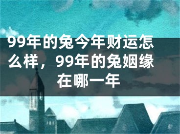 99年的兔今年财运怎么样，99年的兔姻缘在哪一年