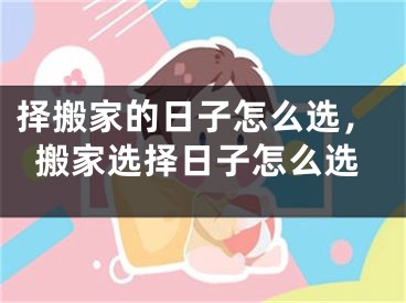 择搬家的日子怎么选,搬家选择日子怎么选