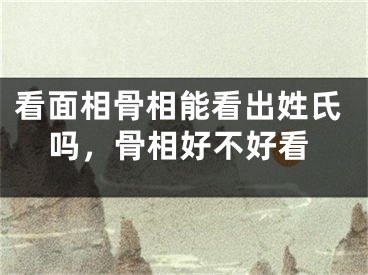 看面相骨相能看出姓氏吗，骨相好不好看
