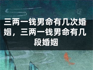 三两一钱男命有几次婚姻，三两一钱男命有几段婚姻