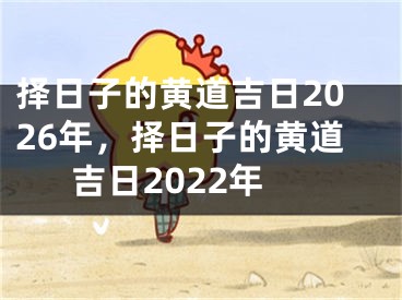 择日子的黄道吉日2026年,择日子的黄道吉日2022年