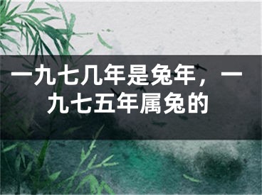 一九七几年是兔年，一九七五年属兔的
