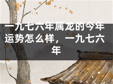 一九七六年属龙的今年运势怎么样，一九七六年