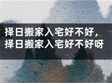 择日搬家入宅好不好,择日搬家入宅好不好呀
