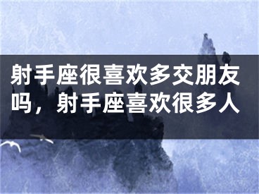 射手座很喜欢多交朋友吗，射手座喜欢很多人