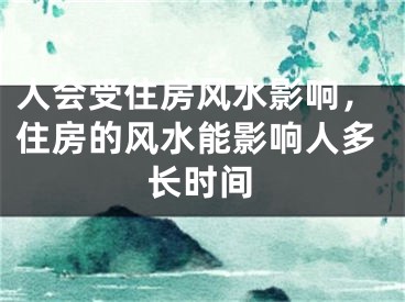 人会受住房风水影响，住房的风水能影响人多长时间