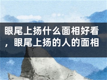 眼尾上扬什么面相好看，眼尾上扬的人的面相