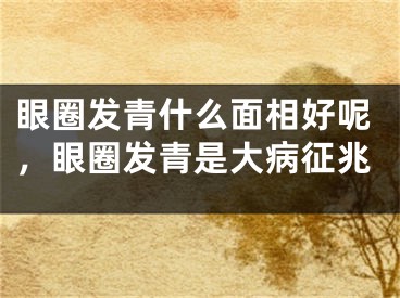 眼圈发青什么面相好呢，眼圈发青是大病征兆