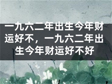 一九六二年出生今年财运好不，一九六二年出生今年财运好不好