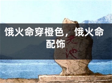 饿火命穿橙色，饿火命配饰