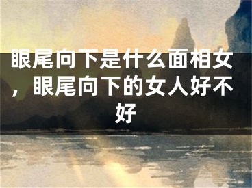 眼尾向下是什么面相女,眼尾向下的女人好不好