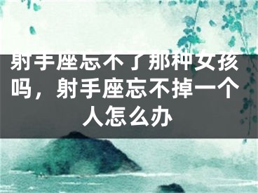 射手座忘不了那种女孩吗,射手座忘不掉一个人怎么办