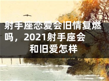 射手座恋爱会旧情复燃吗,2021射手座会和旧爱怎样