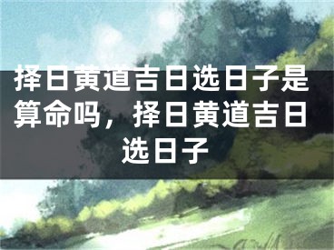 择日黄道吉日选日子是算命吗,择日黄道吉日选日子