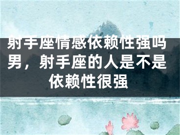射手座情感依赖性强吗男，射手座的人是不是依赖性很强