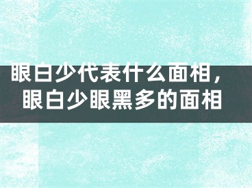 眼白少代表什么面相，眼白少眼黑多的面相