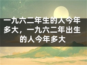 一九六二年生的人今年多大，一九六二年出生的人今年多大