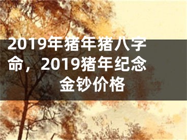 2019年猪年猪八字命,2019猪年纪念金钞价格