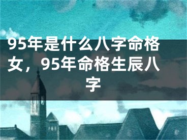 95年是什么八字命格女,95年命格生辰八字