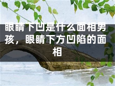 眼睛下凹是什么面相男孩,眼睛下方凹陷的面相
