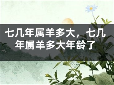七几年属羊多大，七几年属羊多大年龄了