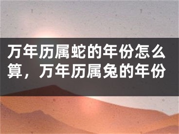 万年历属蛇的年份怎么算，万年历属兔的年份