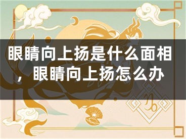 眼睛向上扬是什么面相，眼睛向上扬怎么办