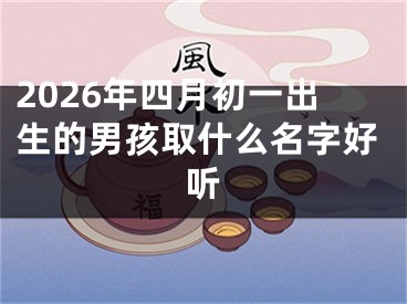 2026年四月初一出生的男孩取什么名字好听