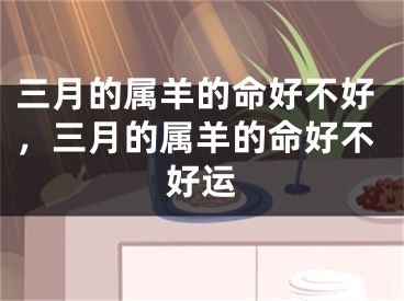 三月的属羊的命好不好，三月的属羊的命好不好运