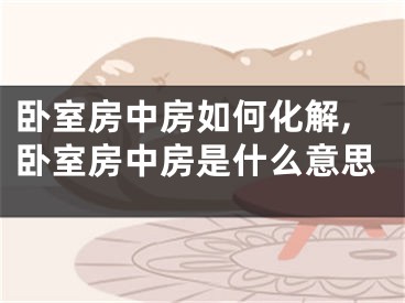 卧室房中房如何化解,卧室房中房是什么意思