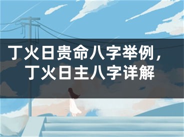 丁火日贵命八字举例，丁火日主八字详解