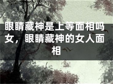 眼睛藏神是上等面相吗女，眼睛藏神的女人面相