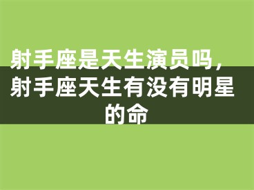 射手座是天生演员吗,射手座天生有没有明星的命