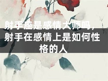 射手座是感情大师吗，射手在感情上是如何性格的人