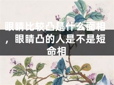 眼睛比较凸是什么面相，眼睛凸的人是不是短命相