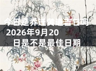今日是乔迁黄道吉日吗 2026年9月20日是不是最佳日期