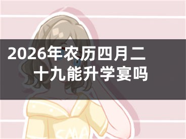 2026年农历四月二十九能升学宴吗