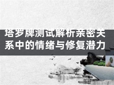 塔罗牌测试解析亲密关系中的情绪与修复潜力