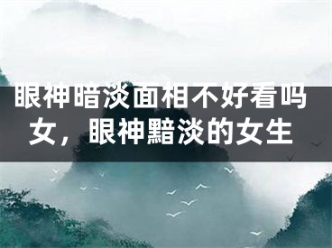 眼神暗淡面相不好看吗女，眼神黯淡的女生