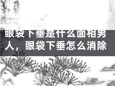 眼袋下垂是什么面相男人,眼袋下垂怎么消除