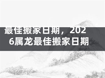 最佳搬家日期，2026属龙最佳搬家日期