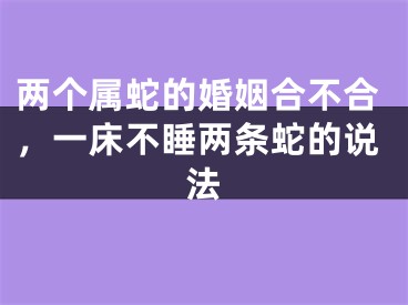 两个属蛇的婚姻合不合，一床不睡两条蛇的说法