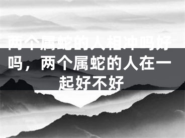 两个属蛇的人相冲吗好吗，两个属蛇的人在一起好不好