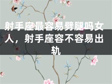 射手座最容易劈腿吗女人，射手座容不容易出轨