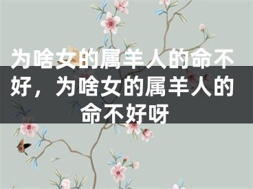 为啥女的属羊人的命不好，为啥女的属羊人的命不好呀